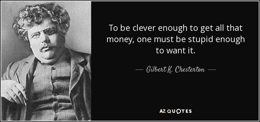 To be clever enough to get all that money, one must be stupid enough to want it. - Gilbert K. Chesterton