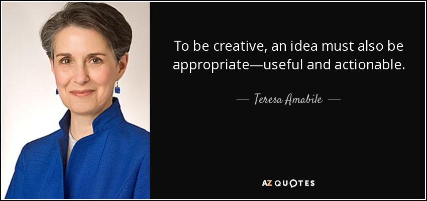 To be creative, an idea must also be appropriate—useful and actionable. - Teresa Amabile