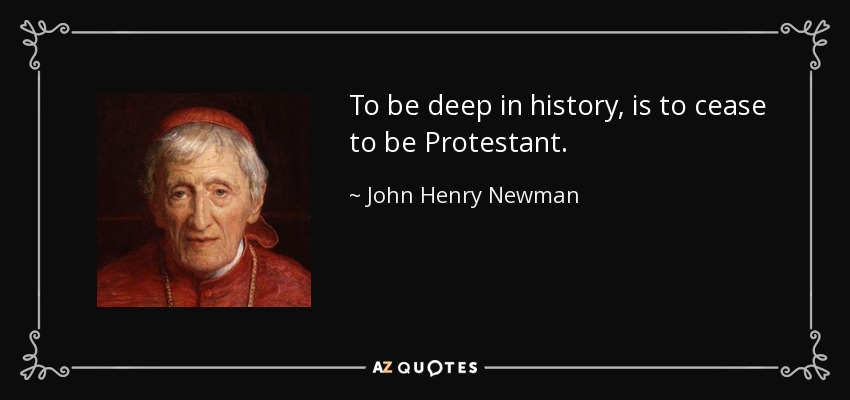 To be deep in history, is to cease to be Protestant. - John Henry Newman