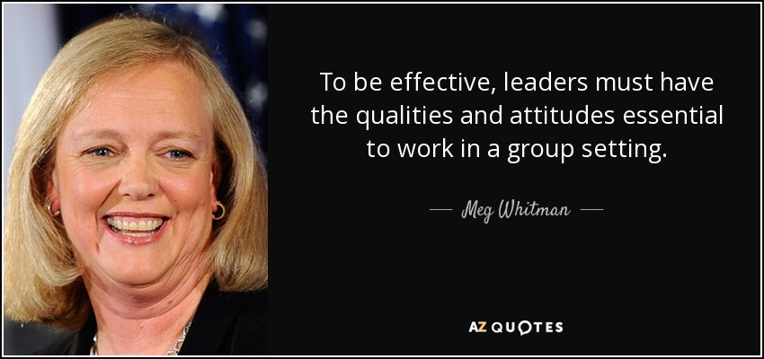 To be effective, leaders must have the qualities and attitudes essential to work in a group setting. - Meg Whitman