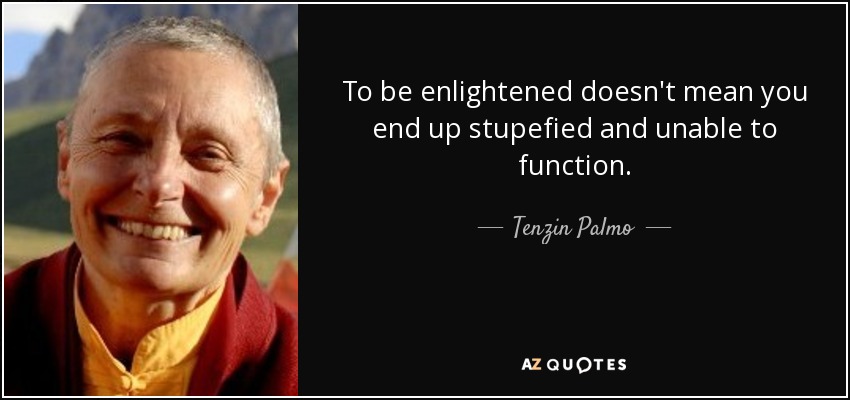 To be enlightened doesn't mean you end up stupefied and unable to function. - Tenzin Palmo