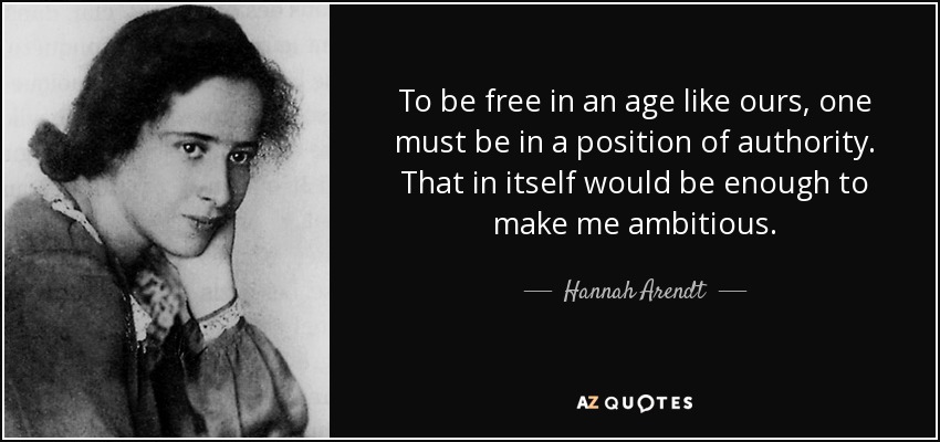To be free in an age like ours, one must be in a position of authority. That in itself would be enough to make me ambitious. - Hannah Arendt