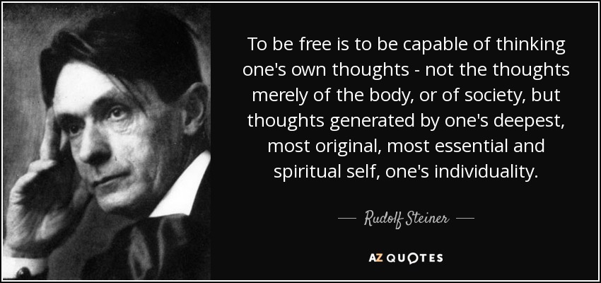 To be free is to be capable of thinking one's own thoughts - not the thoughts merely of the body, or of society, but thoughts generated by one's deepest, most original, most essential and spiritual self, one's individuality. - Rudolf Steiner