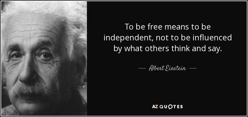 To be free means to be independent, not to be influenced by what others think and say. - Albert Einstein