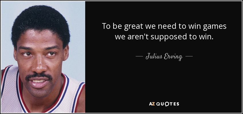 To be great we need to win games we aren't supposed to win. - Julius Erving