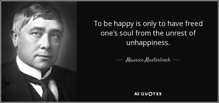 To be happy is only to have freed one's soul from the unrest of unhappiness. - Maurice Maeterlinck