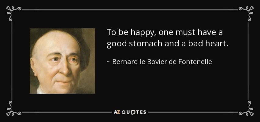 To be happy, one must have a good stomach and a bad heart. - Bernard le Bovier de Fontenelle