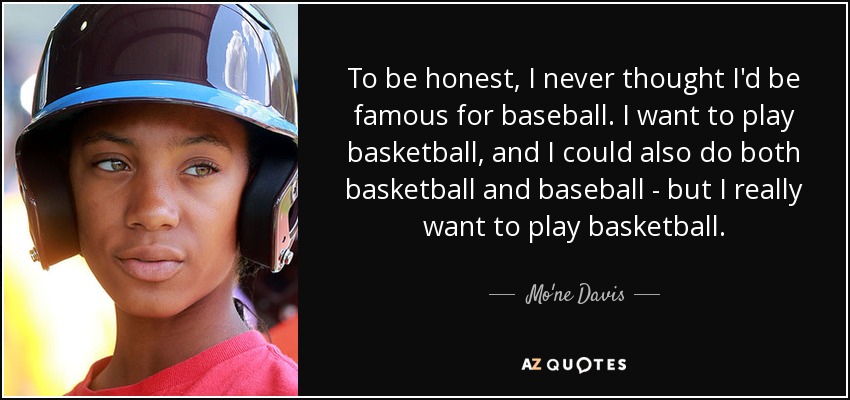 To be honest, I never thought I'd be famous for baseball. I want to play basketball, and I could also do both basketball and baseball - but I really want to play basketball. - Mo'ne Davis