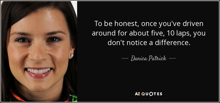 To be honest, once you've driven around for about five, 10 laps, you don't notice a difference. - Danica Patrick