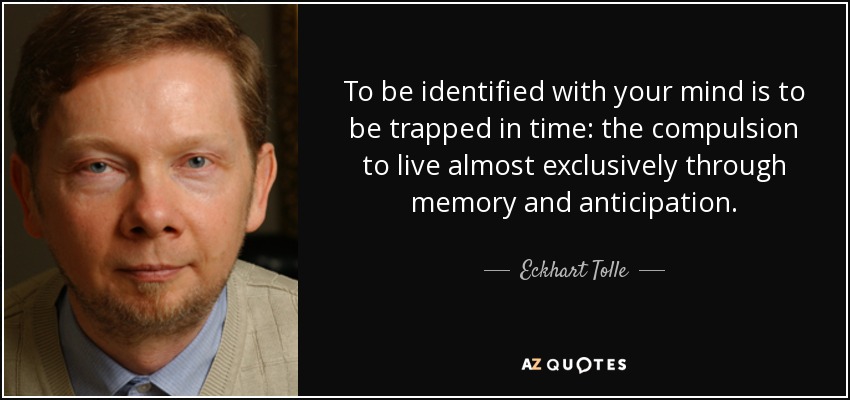 To be identified with your mind is to be trapped in time: the compulsion to live almost exclusively through memory and anticipation. - Eckhart Tolle