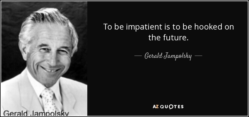 To be impatient is to be hooked on the future. - Gerald Jampolsky