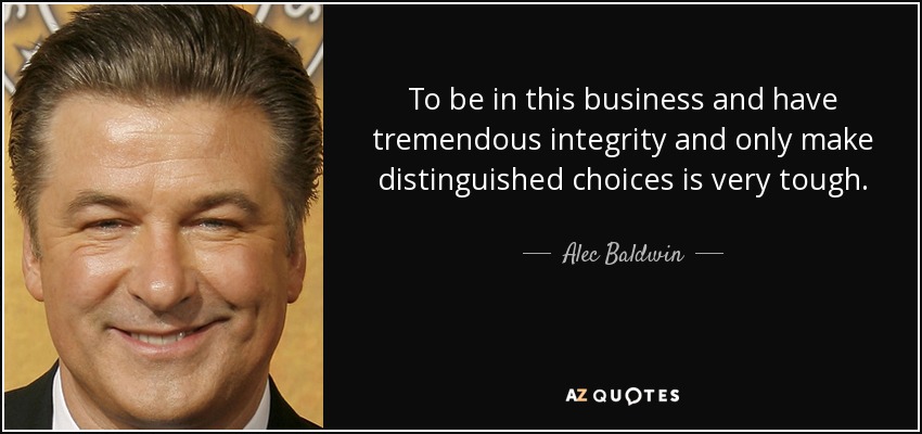 To be in this business and have tremendous integrity and only make distinguished choices is very tough. - Alec Baldwin