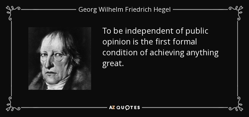 To be independent of public opinion is the first formal condition of achieving anything great. - Georg Wilhelm Friedrich Hegel