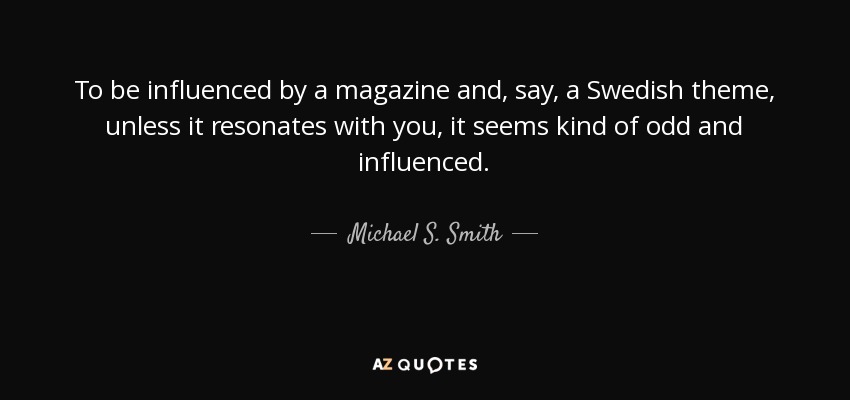 To be influenced by a magazine and, say, a Swedish theme, unless it resonates with you, it seems kind of odd and influenced. - Michael S. Smith