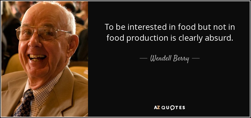 To be interested in food but not in food production is clearly absurd. - Wendell Berry