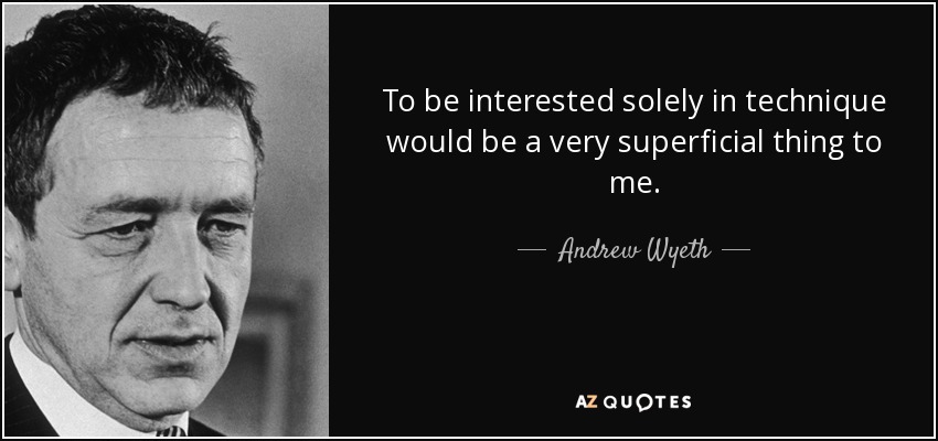 To be interested solely in technique would be a very superficial thing to me. - Andrew Wyeth