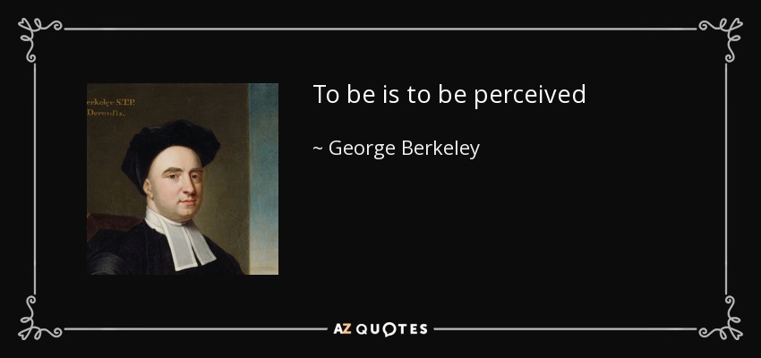 To be is to be perceived - George Berkeley