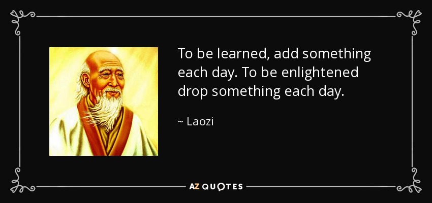 To be learned, add something each day. To be enlightened drop something each day. - Laozi