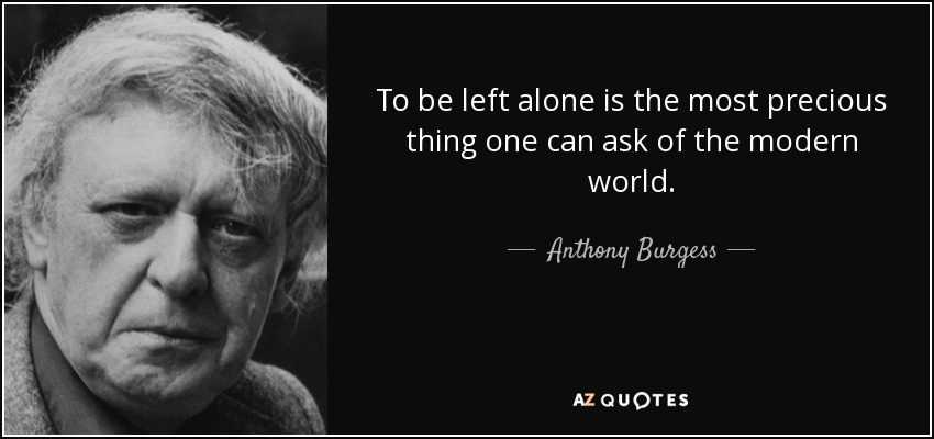To be left alone is the most precious thing one can ask of the modern world. - Anthony Burgess