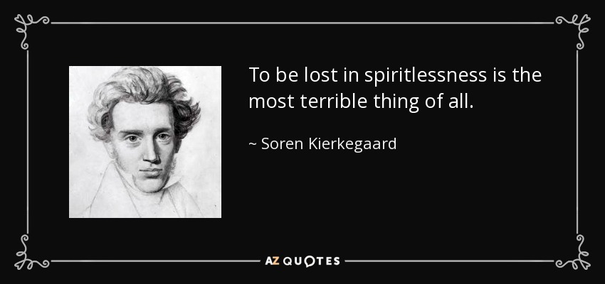 To be lost in spiritlessness is the most terrible thing of all. - Soren Kierkegaard