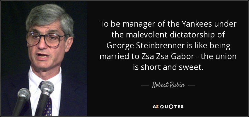 To be manager of the Yankees under the malevolent dictatorship of George Steinbrenner is like being married to Zsa Zsa Gabor - the union is short and sweet. - Robert Rubin