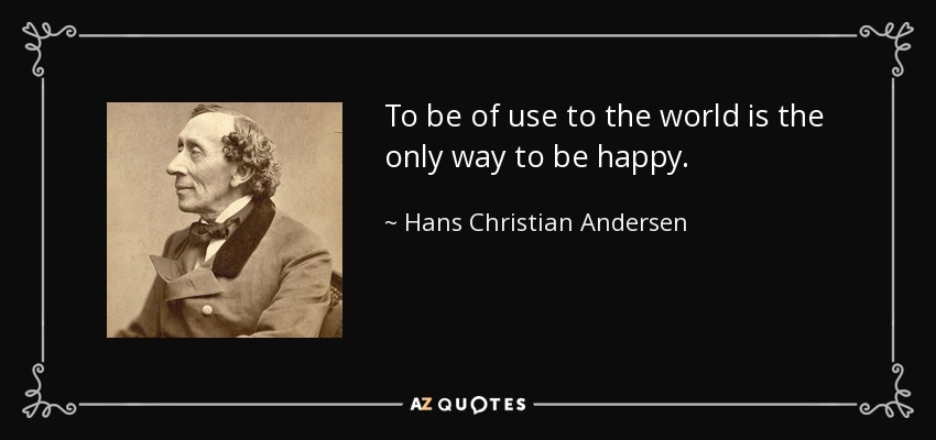 To be of use to the world is the only way to be happy. - Hans Christian Andersen