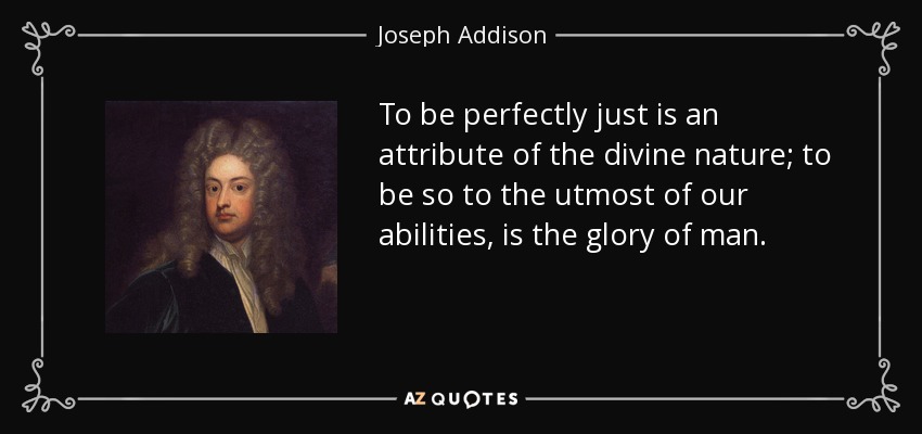 To be perfectly just is an attribute of the divine nature; to be so to the utmost of our abilities, is the glory of man. - Joseph Addison