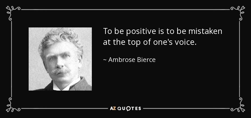 To be positive is to be mistaken at the top of one's voice. - Ambrose Bierce
