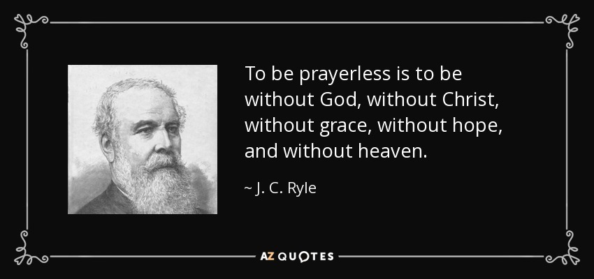 To be prayerless is to be without God, without Christ, without grace, without hope, and without heaven. - J. C. Ryle
