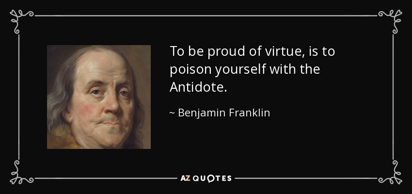 To be proud of virtue, is to poison yourself with the Antidote. - Benjamin Franklin