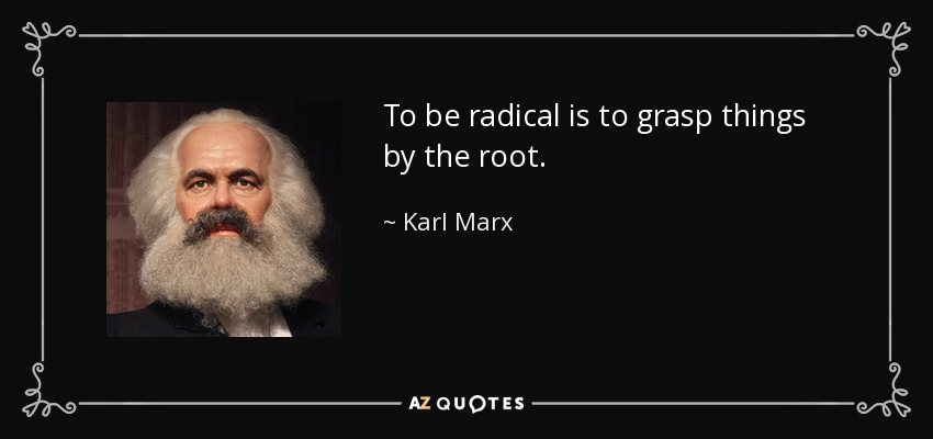 To be radical is to grasp things by the root. - Karl Marx