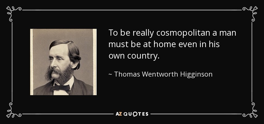To be really cosmopolitan a man must be at home even in his own country. - Thomas Wentworth Higginson