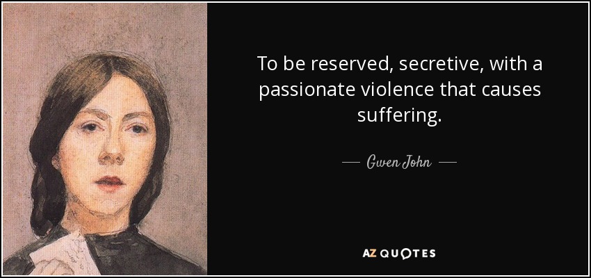 To be reserved, secretive, with a passionate violence that causes suffering. - Gwen John
