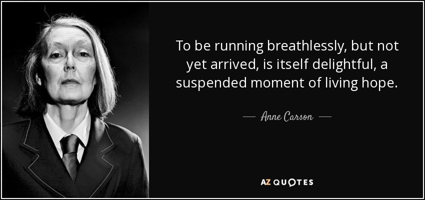 To be running breathlessly, but not yet arrived, is itself delightful, a suspended moment of living hope. - Anne Carson
