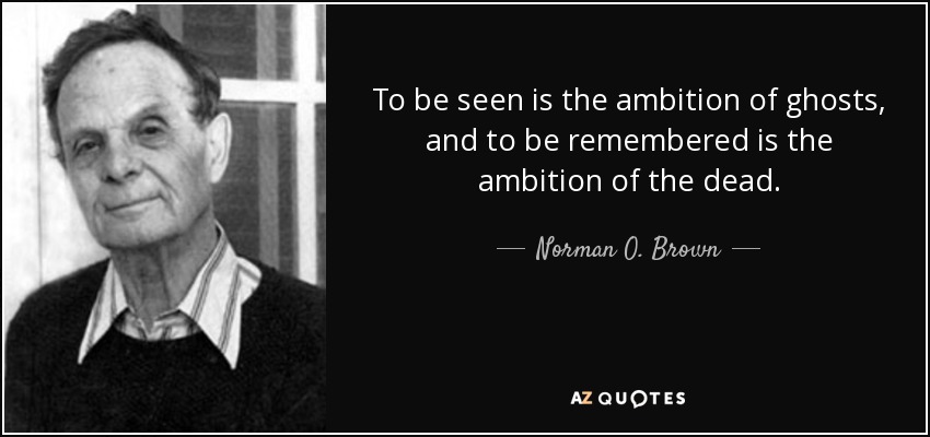 To be seen is the ambition of ghosts, and to be remembered is the ambition of the dead. - Norman O. Brown