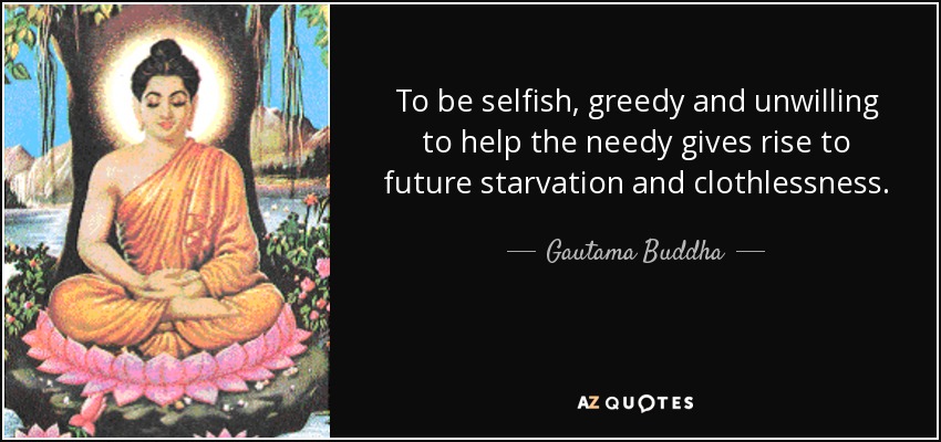 To be selfish, greedy and unwilling to help the needy gives rise to future starvation and clothlessness. - Gautama Buddha