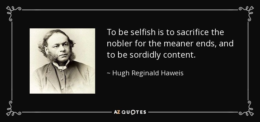 To be selfish is to sacrifice the nobler for the meaner ends, and to be sordidly content. - Hugh Reginald Haweis