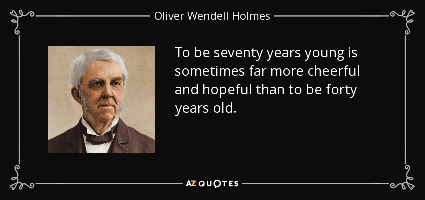 To be seventy years young is sometimes far more cheerful and hopeful than to be forty years old. - Oliver Wendell Holmes Sr. 