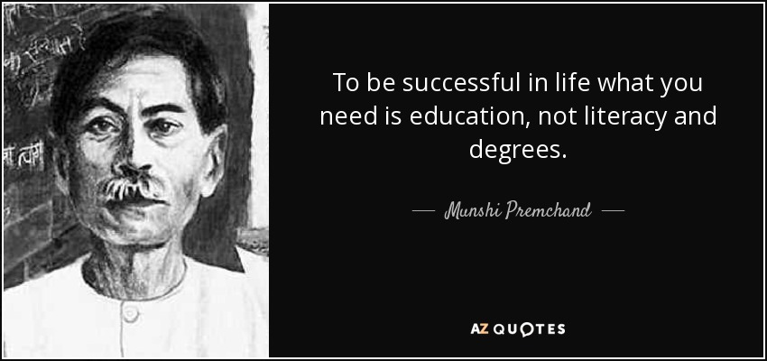 To be successful in life what you need is education, not literacy and degrees. - Munshi Premchand