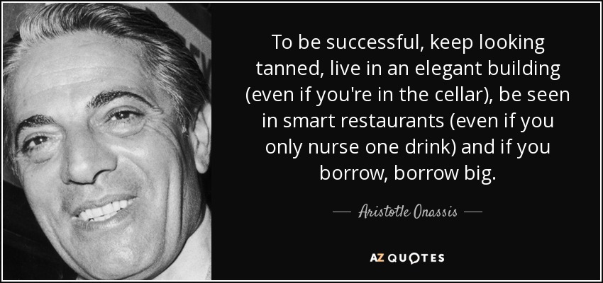 To be successful, keep looking tanned, live in an elegant building (even if you're in the cellar), be seen in smart restaurants (even if you only nurse one drink) and if you borrow, borrow big. - Aristotle Onassis