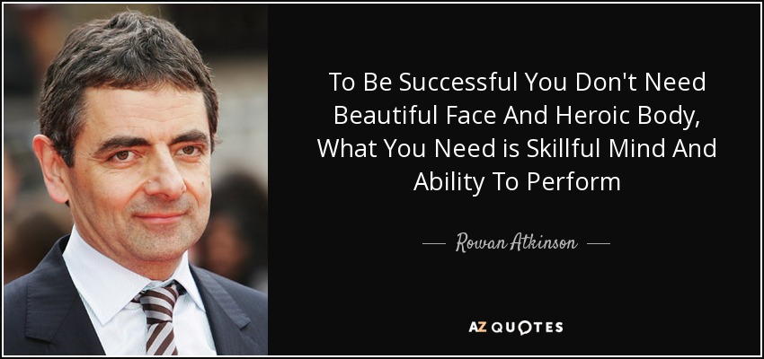 To Be Successful You Don't Need Beautiful Face And Heroic Body, What You Need is Skillful Mind And Ability To Perform - Rowan Atkinson