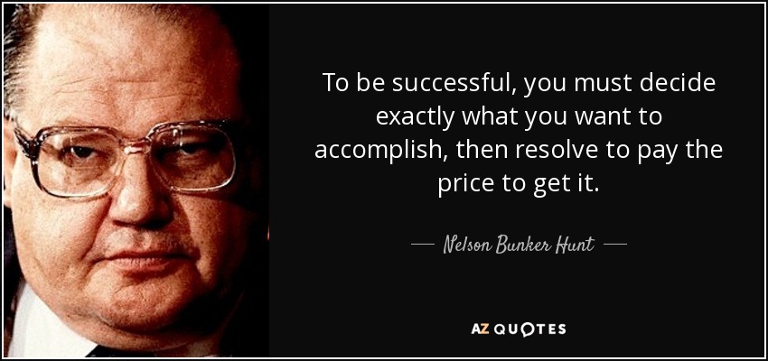 To be successful, you must decide exactly what you want to accomplish, then resolve to pay the price to get it. - Nelson Bunker Hunt