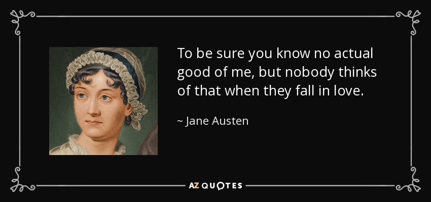 To be sure you know no actual good of me, but nobody thinks of that when they fall in love. - Jane Austen