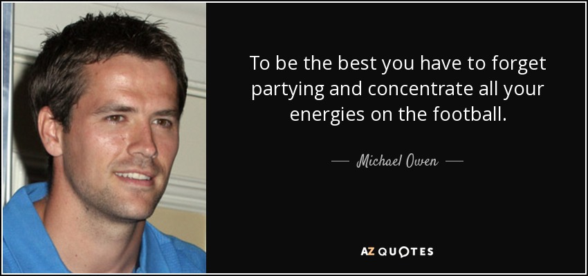 To be the best you have to forget partying and concentrate all your energies on the football. - Michael Owen