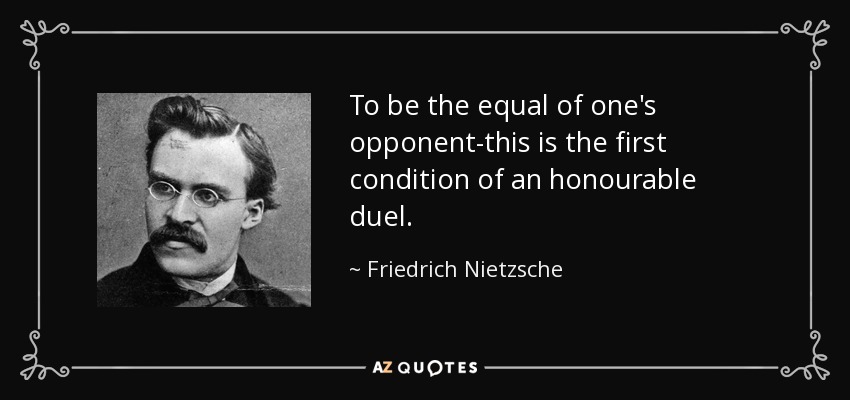 To be the equal of one's opponent-this is the first condition of an honourable duel. - Friedrich Nietzsche