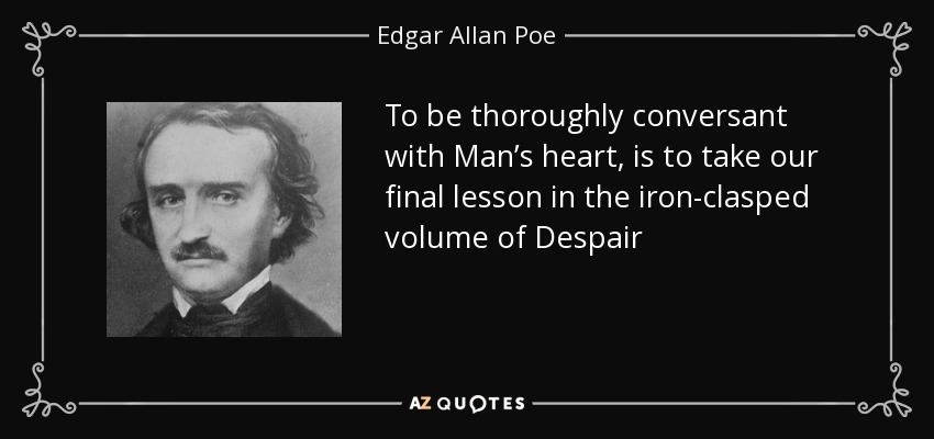 To be thoroughly conversant with Man’s heart, is to take our final lesson in the iron-clasped volume of Despair - Edgar Allan Poe