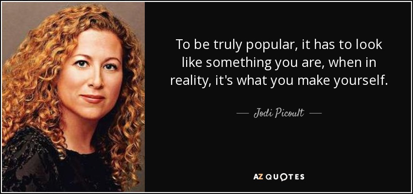 To be truly popular, it has to look like something you are, when in reality, it's what you make yourself. - Jodi Picoult