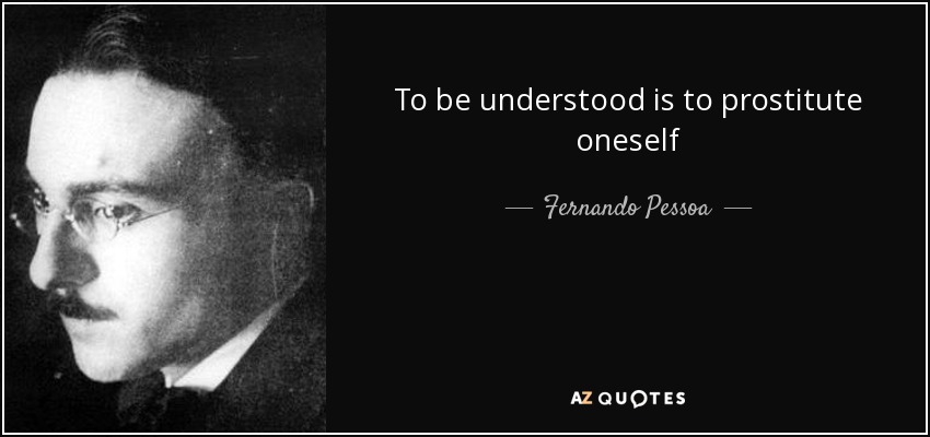 To be understood is to prostitute oneself - Fernando Pessoa