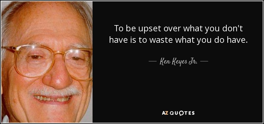 To be upset over what you don't have is to waste what you do have. - Ken Keyes Jr.