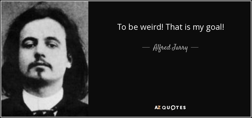 To be weird! That is my goal! - Alfred Jarry